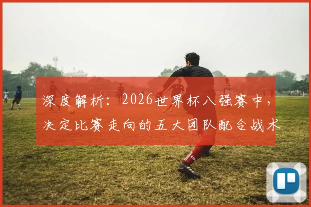深度解析：2026世界杯八强赛中，决定比赛走向的五大团队配合战术