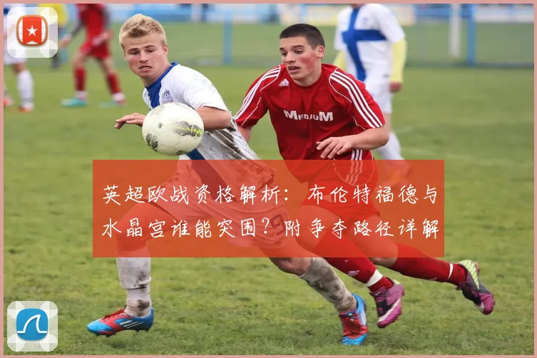 英超欧战资格解析:布伦特福德与水晶宫谁能突围?附争夺路径详解