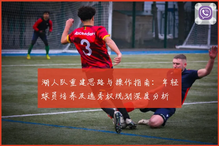 湖人队重建思路与操作指南:年轻球员培养及选秀权规划深度分析