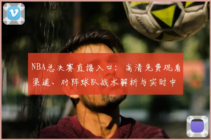 NBA总决赛直播入口：高清免费观看渠道、对阵球队战术解析与实时中文解说