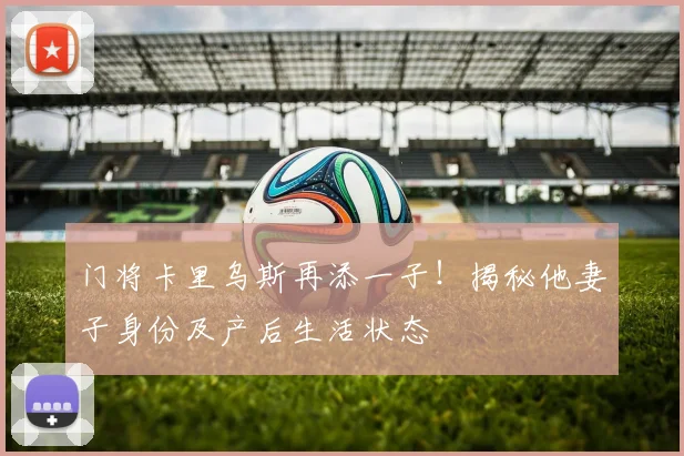 门将卡里乌斯再添一子！揭秘他妻子身份及产后生活状态
