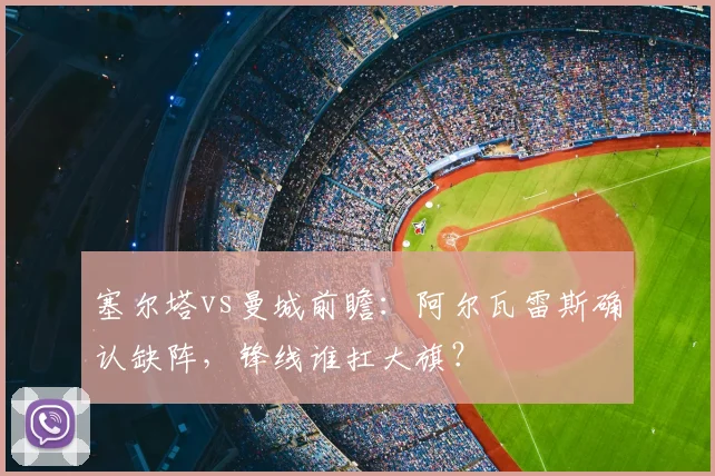 塞尔塔vs曼城前瞻：阿尔瓦雷斯确认缺阵，锋线谁扛大旗？