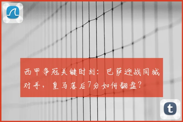 西甲争冠关键时刻：巴萨迎战同城对手，皇马落后7分如何翻盘？