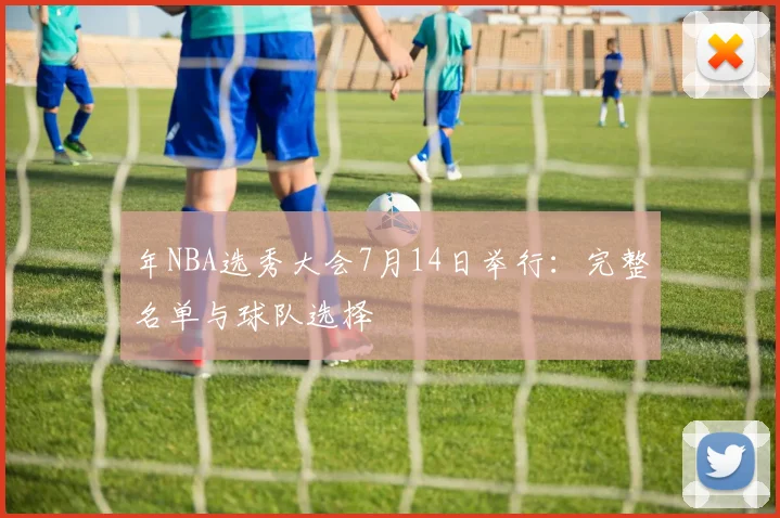 年NBA选秀大会7月14日举行：完整名单与球队选择