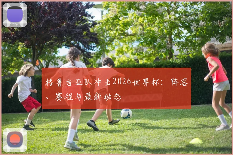 格鲁吉亚队冲击2026世界杯：阵容、赛程与最新动态