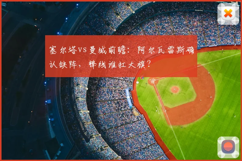 塞尔塔vs曼城前瞻：阿尔瓦雷斯确认缺阵，锋线谁扛大旗？