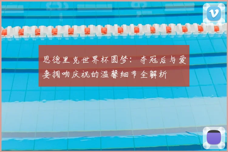 恩德里克世界杯圆梦：夺冠后与爱妻拥吻庆祝的温馨细节全解析
